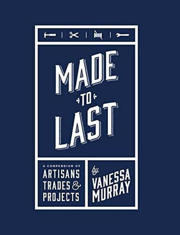 Made To Last: A Compendium Of Artisans Tardes & Projects