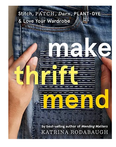Make, Thrift, Mend: Stitch, Patch Darn, Plant-Dye, & Love Your Wardrobe