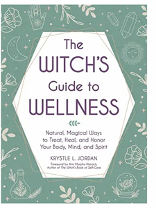 The Witch's Guide To Wellness: Natural, Magical Ways To Treat, Heal, & Honor Your Body, Mind & Spirit